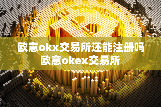 欧意okx交易所还能注册吗 欧意okex交易所 