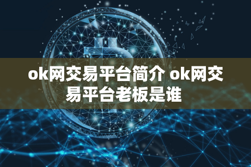 ok网交易平台简介 ok网交易平台老板是谁 