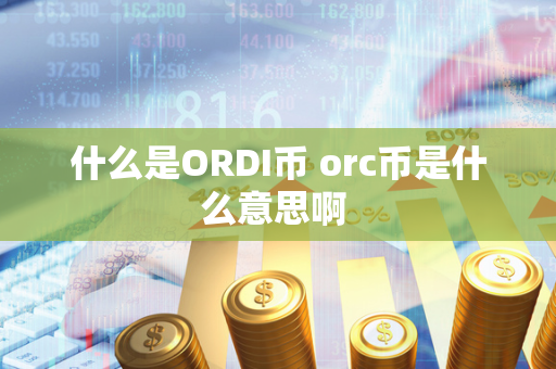 什么是ORDI币 orc币是什么意思啊 