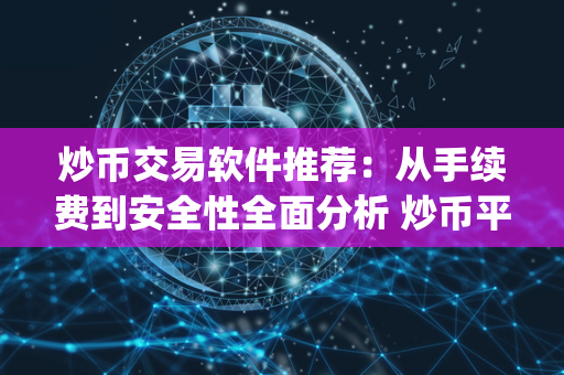 炒币交易软件推荐：从手续费到安全性全面分析 炒币平台app哪个最好 