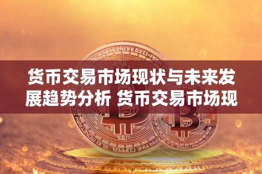 货币交易市场现状与未来发展趋势分析 货币交易市场现状与未来发展趋势分析图 