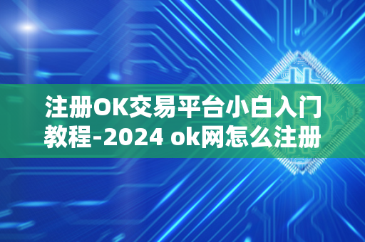 注册OK交易平台小白入门教程-2024 ok网怎么注册 