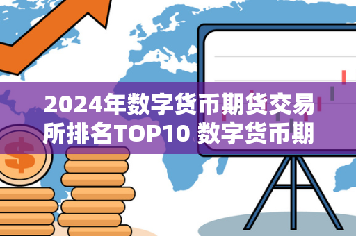 2024年数字货币期货交易所排名TOP10 数字货币期货交易所怎么赚钱 