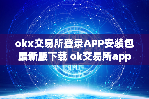 okx交易所登录APP安装包最新版下载 ok交易所app官网下载 