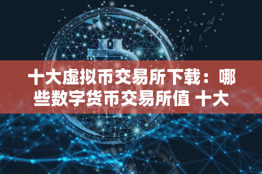 十大虚拟币交易所下载：哪些数字货币交易所值 十大虚拟币交易所下载:哪些数字货币交易所值得购买? 