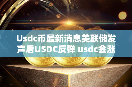 Usdc币最新消息美联储发声后USDC反弹 usdc会涨吗 