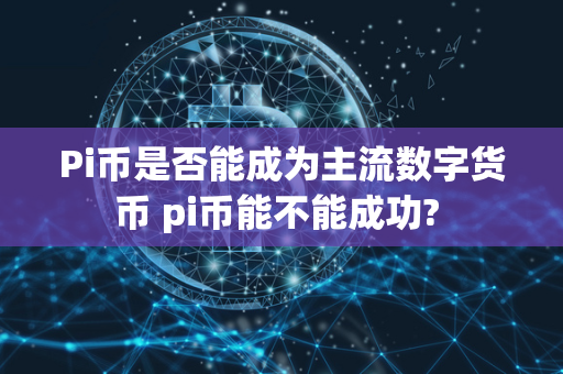 Pi币是否能成为主流数字货币 pi币能不能成功? 