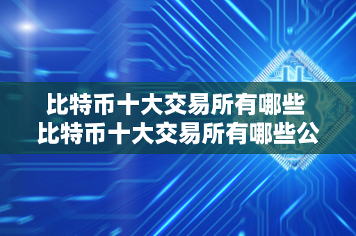 比特币十大交易所有哪些 比特币十大交易所有哪些公司 