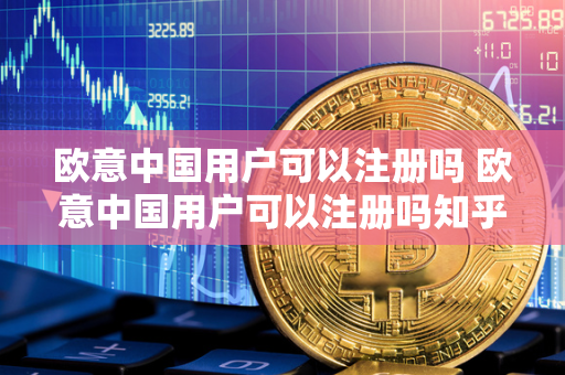 欧意中国用户可以注册吗 欧意中国用户可以注册吗知乎 