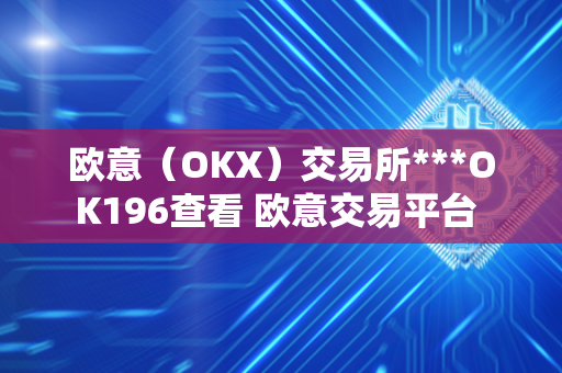 欧意（OKX）交易所***OK196查看 欧意交易平台 