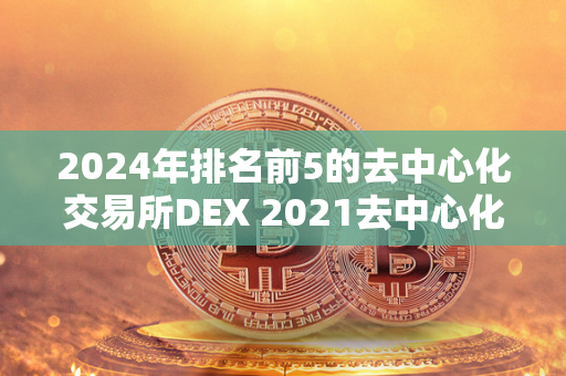 2024年排名前5的去中心化交易所DEX 2021去中心化交易所 