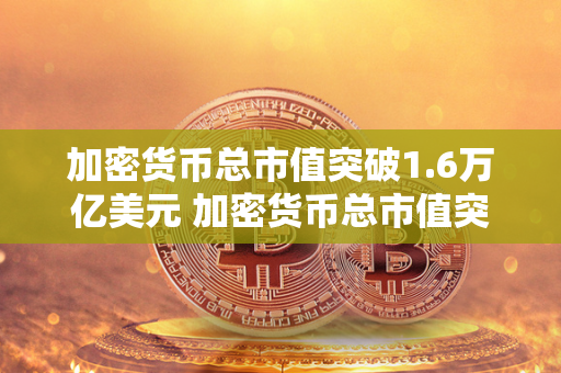 加密货币总市值突破1.6万亿美元 加密货币总市值突破1.6万亿美元 