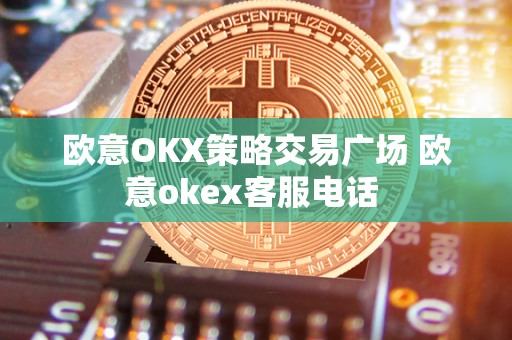 欧意OKX策略交易广场 欧意okex客服电话 