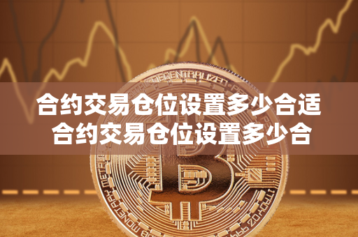 合约交易仓位设置多少合适 合约交易仓位设置多少合适呢 