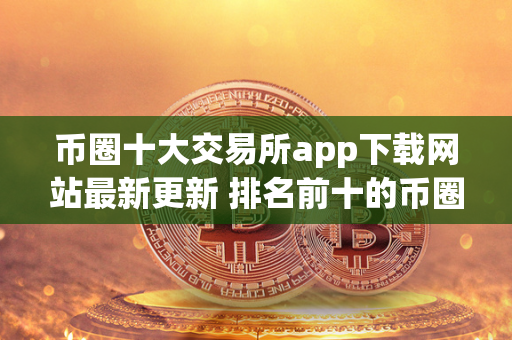 币圈十大交易所app下载网站最新更新 排名前十的币圈交易所 