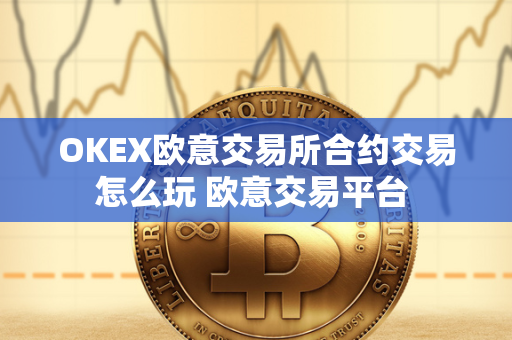 OKEX欧意交易所合约交易怎么玩 欧意交易平台 