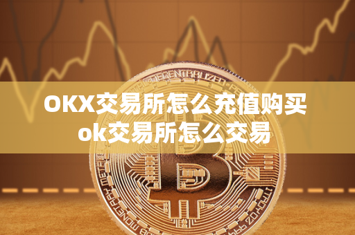 OKX交易所怎么充值购买 ok交易所怎么交易 