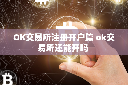 OK交易所注册开户篇 ok交易所还能开吗 