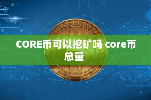 CORE币可以挖矿吗 core币总量 