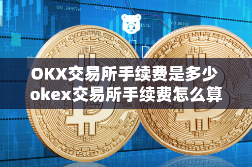 OKX交易所手续费是多少 okex交易所手续费怎么算的 