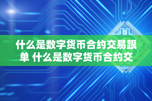 什么是数字货币合约交易跟单 什么是数字货币合约交易跟单平台 