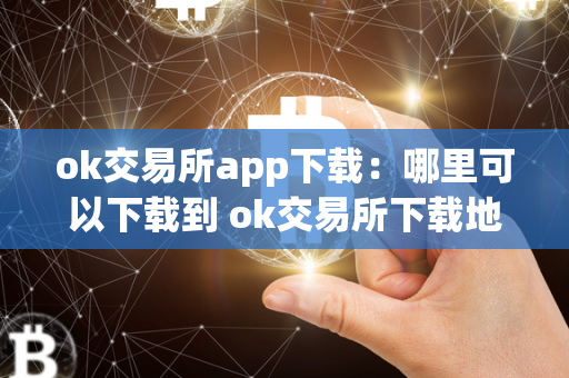 ok交易所app下载：哪里可以下载到 ok交易所下载地址 