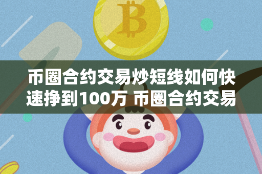 币圈合约交易炒短线如何快速挣到100万 币圈合约交易炒短线如何快速挣到100万元 