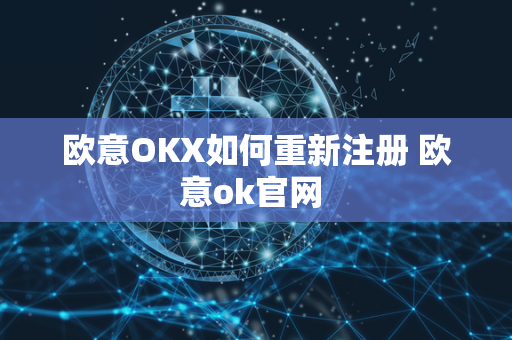 欧意OKX如何重新注册 欧意ok官网 