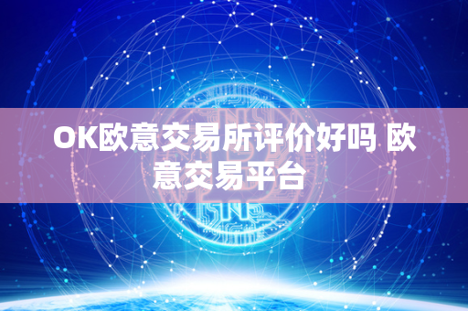 OK欧意交易所评价好吗 欧意交易平台 