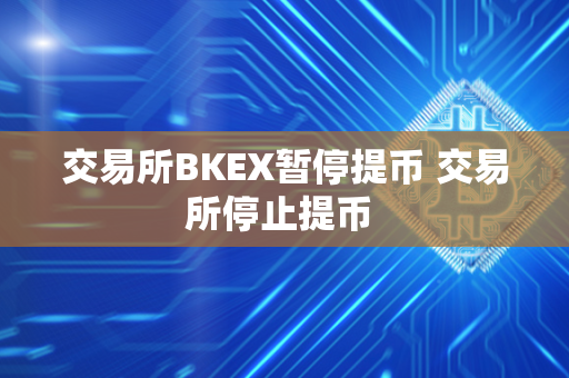 交易所BKEX暂停提币 交易所停止提币 