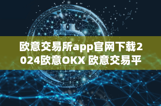 欧意交易所app官网下载2024欧意OKX 欧意交易平台 