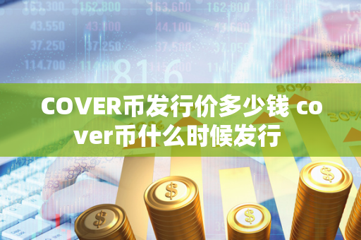 COVER币发行价多少钱 cover币什么时候发行 