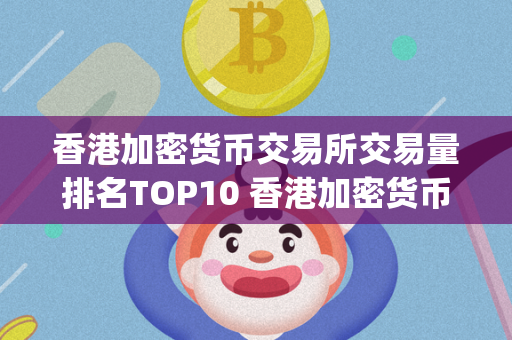 香港加密货币交易所交易量排名TOP10 香港加密货币交易所交易量排名top10第几 