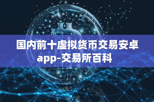 国内前十虚拟货币交易安卓app-交易所百科  