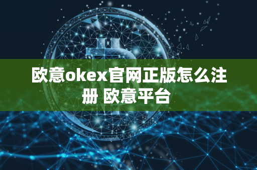 欧意okex官网正版怎么注册 欧意平台 