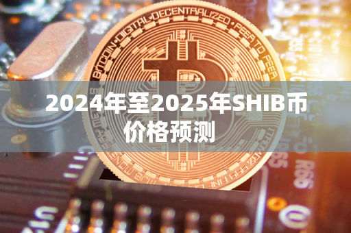 2024年至2025年SHIB币价格预测  