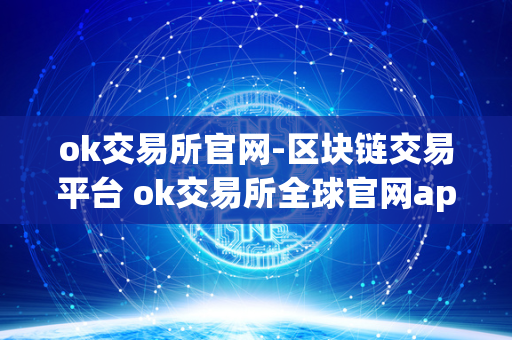 ok交易所官网-区块链交易平台 ok交易所全球官网app下载 