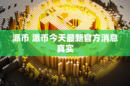 派币 派币今天最新官方消息真实