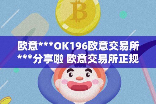 欧意***OK196欧意交易所***分享啦 欧意交易所正规吗 