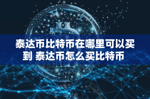 泰达币比特币在哪里可以买到 泰达币怎么买比特币 