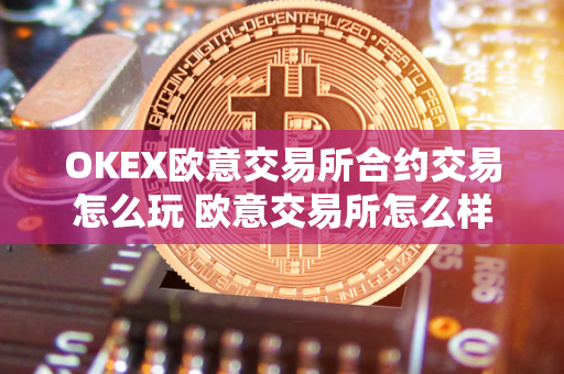 OKEX欧意交易所合约交易怎么玩 欧意交易所怎么样 