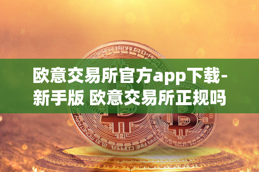 欧意交易所官方app下载-新手版 欧意交易所正规吗 