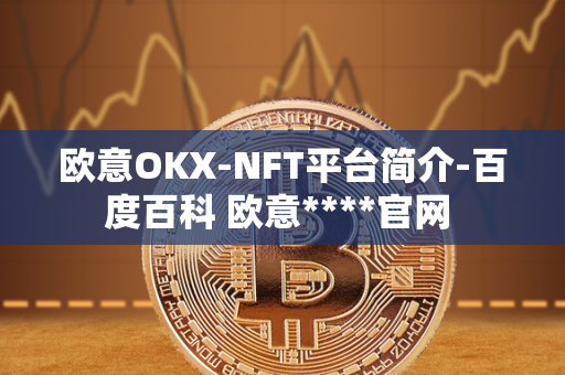 欧意OKX-NFT平台简介-百度百科 欧意****官网 