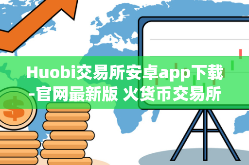 Huobi交易所安卓app下载-官网最新版 火货币交易所 