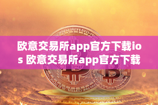 欧意交易所app官方下载ios 欧意交易所app官方下载安卓手机版安装 