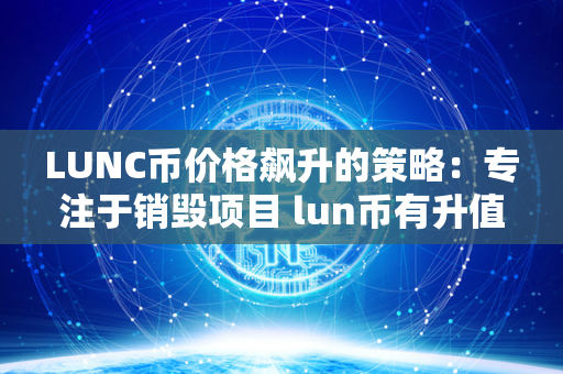 LUNC币价格飙升的策略：专注于销毁项目 lun币有升值潜力吗 