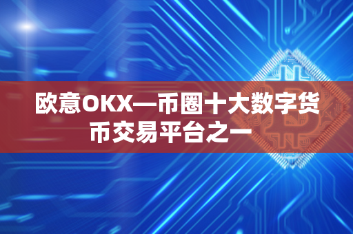 欧意OKX—币圈十大数字货币交易平台之一  