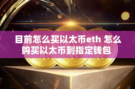 目前怎么买以太币eth 怎么购买以太币到指定钱包 