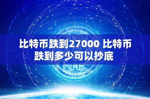 比特币跌到27000 比特币跌到多少可以抄底 