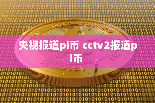 央视报道pi币 cctv2报道pi币 